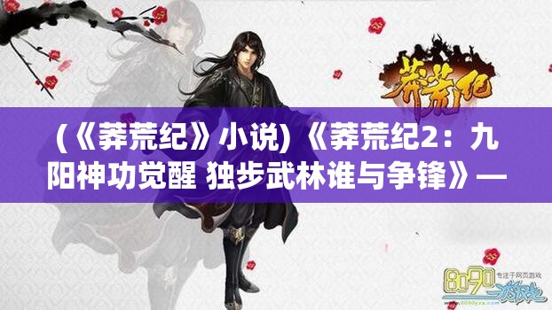 (《莽荒纪》小说) 《莽荒纪2：九阳神功觉醒 独步武林谁与争锋》——揭秘主角成长之路，武功秘籍大公开！